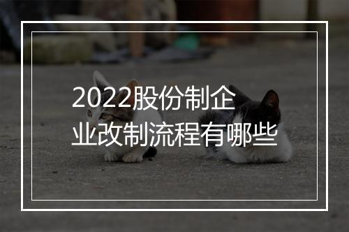 2022股份制企业改制流程有哪些