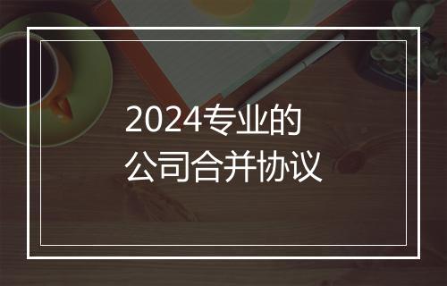 2024专业的公司合并协议