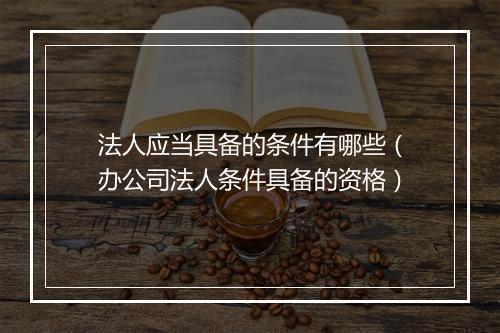 法人应当具备的条件有哪些(办公司法人条件具备的资格)