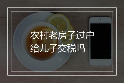 农村老房子过户给儿子交税吗