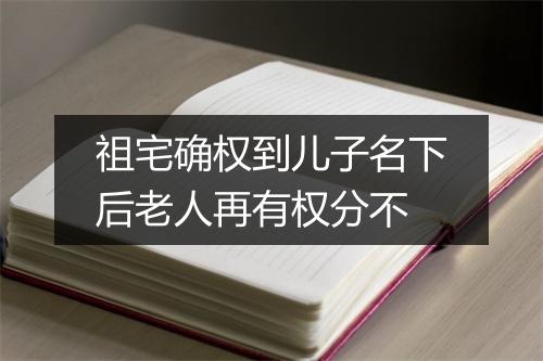 祖宅确权到儿子名下后老人再有权分不
