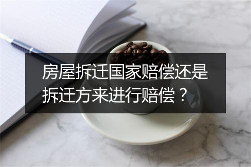 房屋拆迁国家赔偿还是拆迁方来进行赔偿?