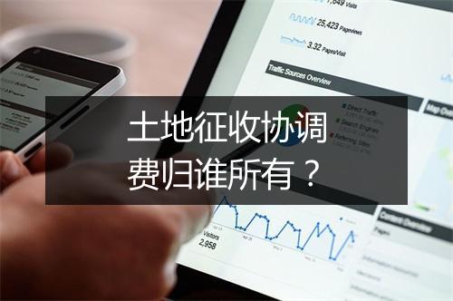 土地征收协调费归谁所有?