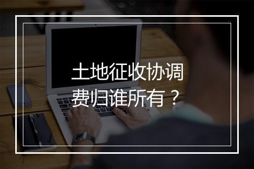 土地征收协调费归谁所有?