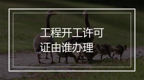 工程开工许可证由谁办理