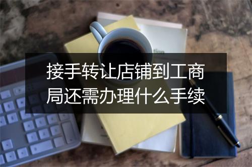 接手转让店铺到工商局还需办理什么手续