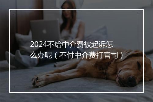 2024不给中介费被起诉怎么办呢(不付中介费打官司)