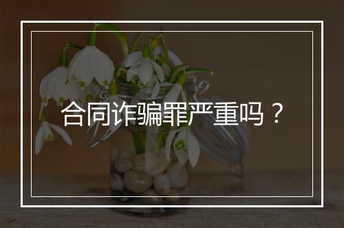 合同诈骗罪严重吗?