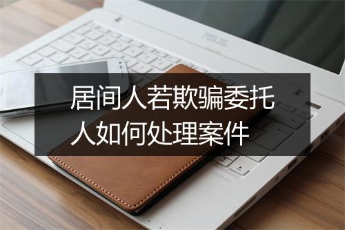 居间人若欺骗委托人如何处理案件