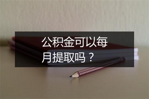 公积金可以每月提取吗?