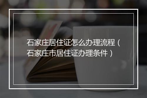 石家庄居住证怎么办理流程(石家庄市居住证办理条件)