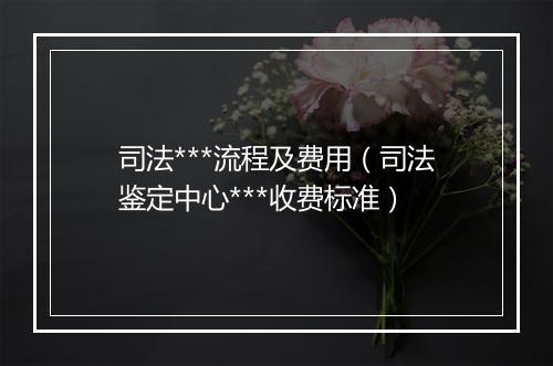 司法***流程及费用(司法鉴定中心***收费标准)