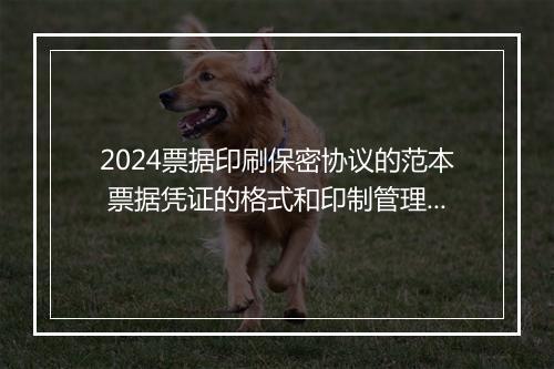 2024票据印刷保密协议的范本 票据凭证的格式和印制管理办法