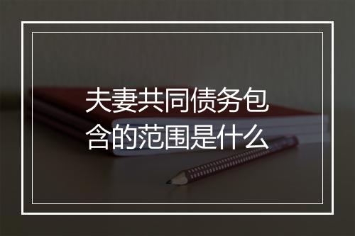 夫妻共同债务包含的范围是什么