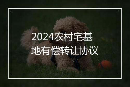 2024农村宅基地有偿转让协议