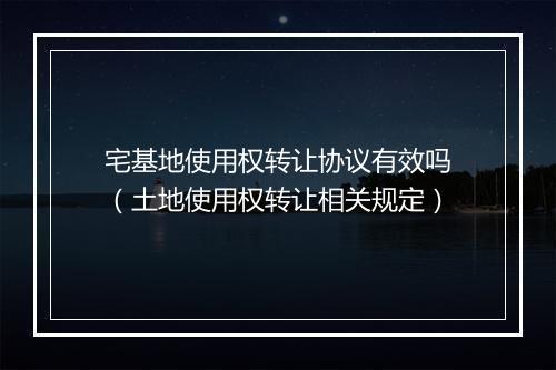 宅基地使用权转让协议有效吗(土地使用权转让相关规定)