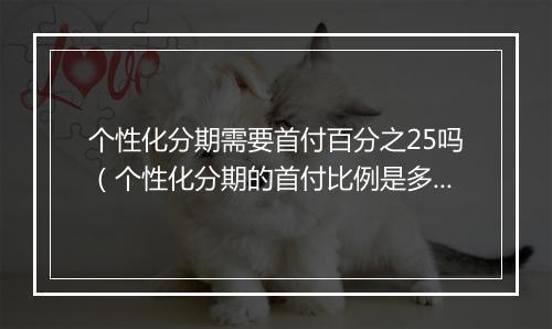 个性化分期需要首付百分之25吗(个性化分期的首付比例是多少)