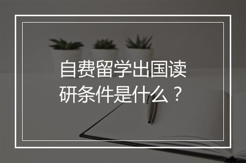 自费留学出国读研条件是什么?