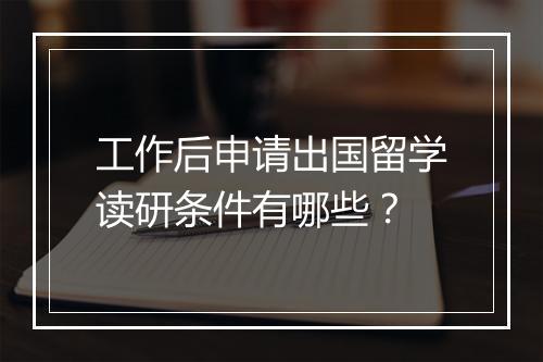 工作后申请出国留学读研条件有哪些?