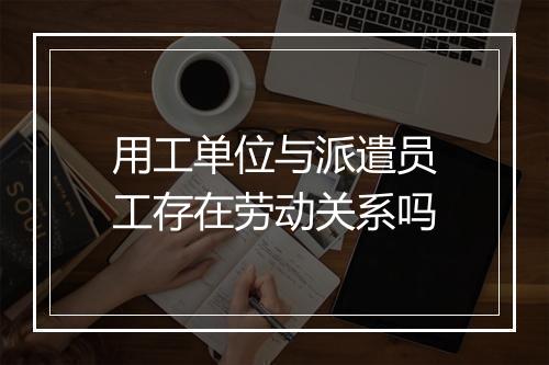 用工单位与派遣员工存在劳动关系吗