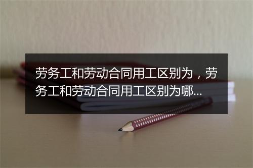 劳务工和劳动合同用工区别为,劳务工和劳动合同用工区别为哪些