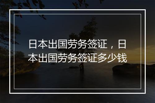 日本出国劳务签证,日本出国劳务签证多少钱