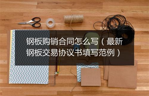 钢板购销合同怎么写(最新钢板交易协议书填写范例)