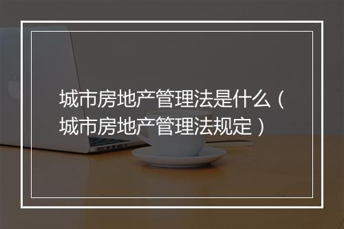 城市房地产管理法是什么(城市房地产管理法规定)