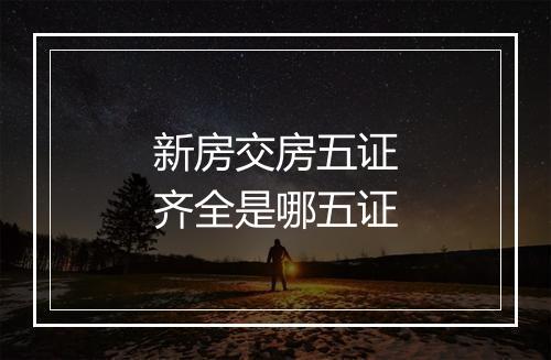 新房交房五证齐全是哪五证