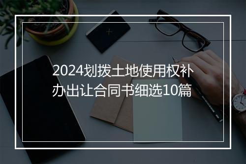2024划拨土地使用权补办出让合同书细选10篇