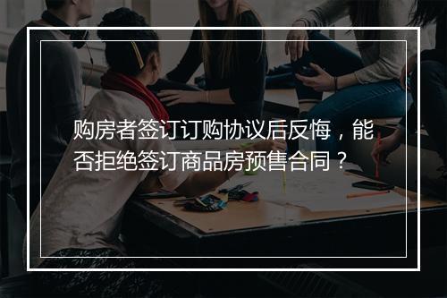 购房者签订订购协议后反悔,能否拒绝签订商品房预售合同?