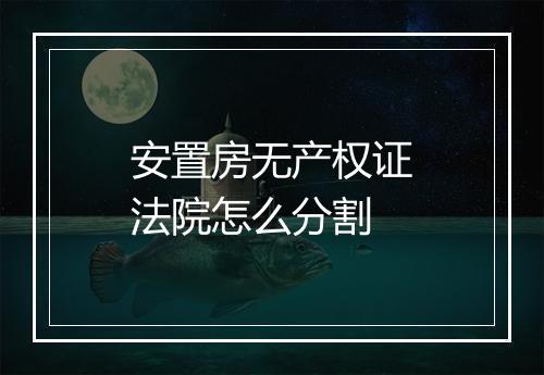安置房无产权证法院怎么分割