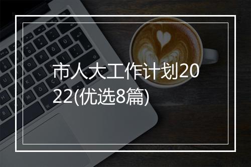 市人大工作计划2022(优选8篇)