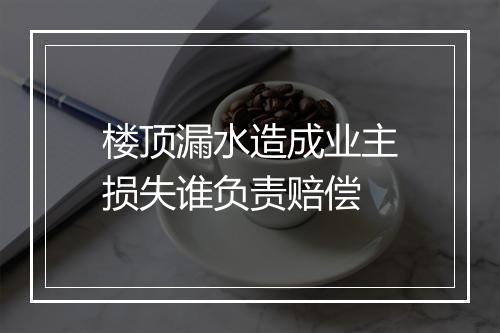 楼顶漏水造成业主损失谁负责赔偿