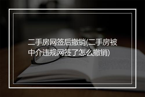 二手房网签后撤销(二手房被中介违规网签了怎么撤销)