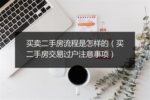 买卖二手房流程是怎样的(买二手房交易过户注意事项)