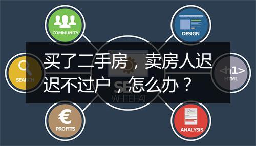 买了二手房,卖房人迟迟不过户,怎么办?