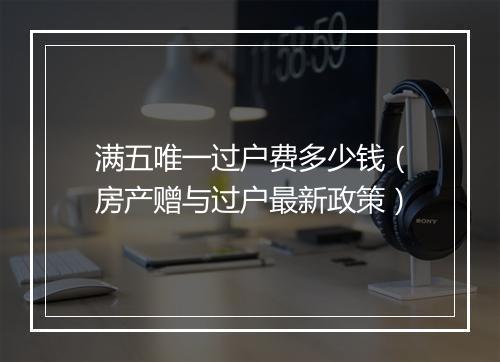 满五唯一过户费多少钱(房产赠与过户最新政策)