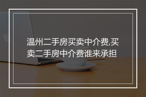 温州二手房买卖中介费,买卖二手房中介费谁来承担