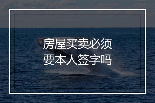 房屋买卖必须要本人签字吗