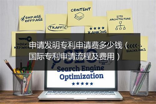 申请发明专利申请费多少钱(国际专利申请流程及费用)