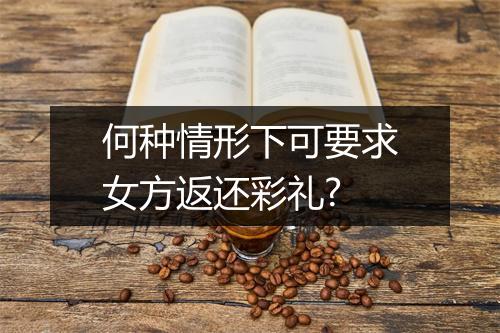 何种情形下可要求女方返还彩礼?