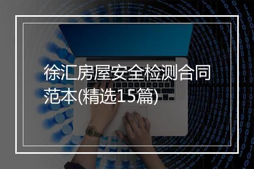 徐汇房屋安全检测合同范本(精选15篇)