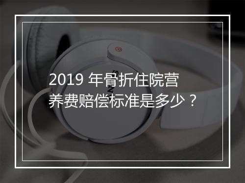 2019 年骨折住院营养费赔偿标准是多少?