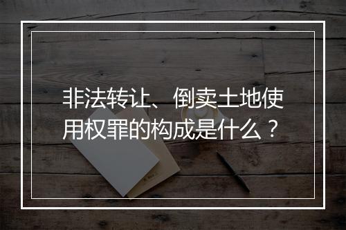非法转让、倒卖土地使用权罪的构成是什么?