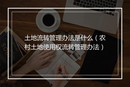 土地流转管理办法是什么(农村土地使用权流转管理办法)