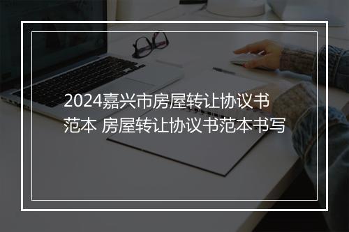 2024嘉兴市房屋转让协议书范本 房屋转让协议书范本书写