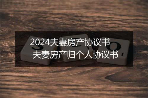 2024夫妻房产协议书 夫妻房产归个人协议书