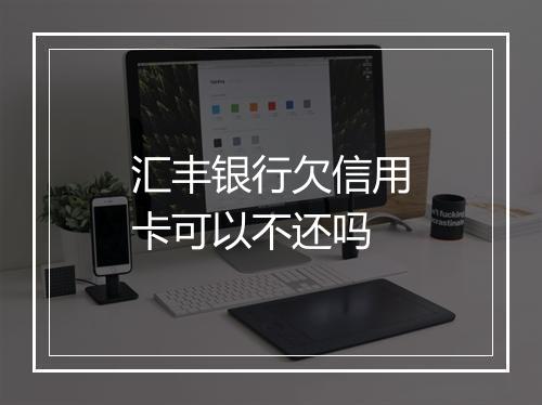 汇丰银行欠信用卡可以不还吗