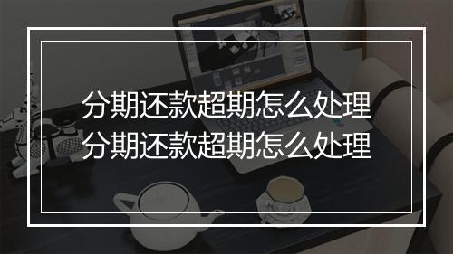 分期还款超期怎么处理分期还款超期怎么处理